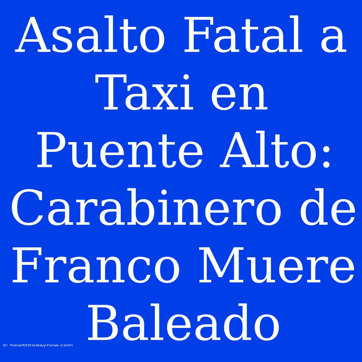 Asalto Fatal A Taxi En Puente Alto: Carabinero De Franco Muere Baleado