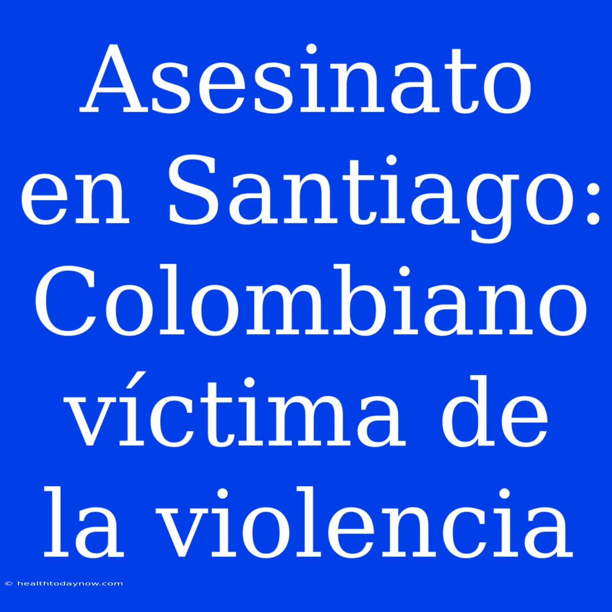 Asesinato En Santiago: Colombiano Víctima De La Violencia