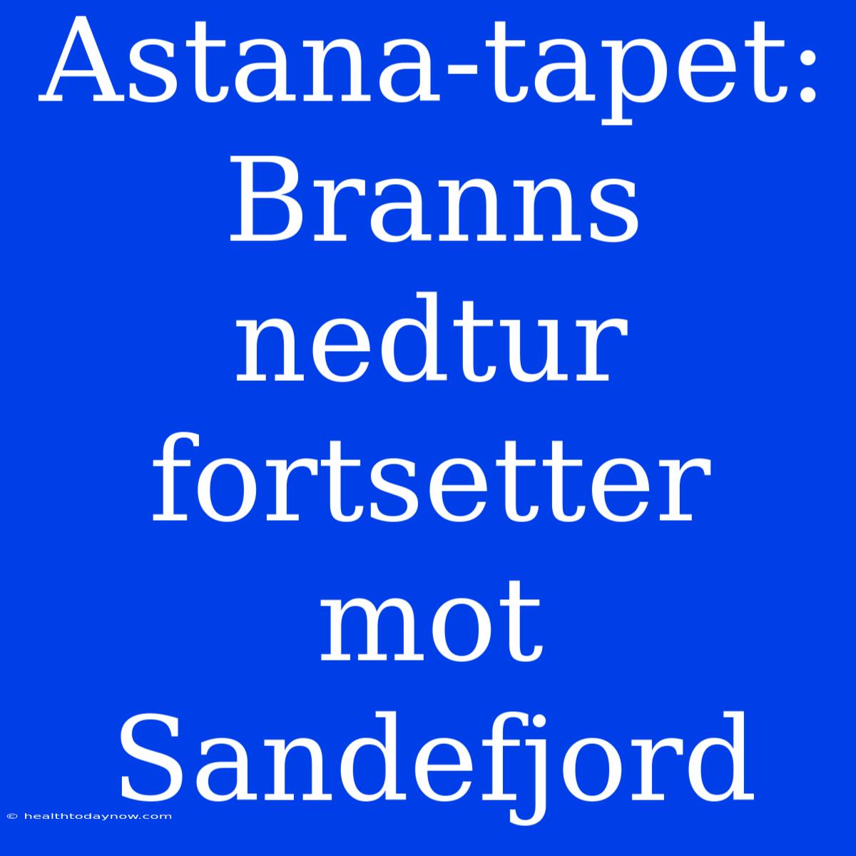 Astana-tapet: Branns Nedtur Fortsetter Mot Sandefjord