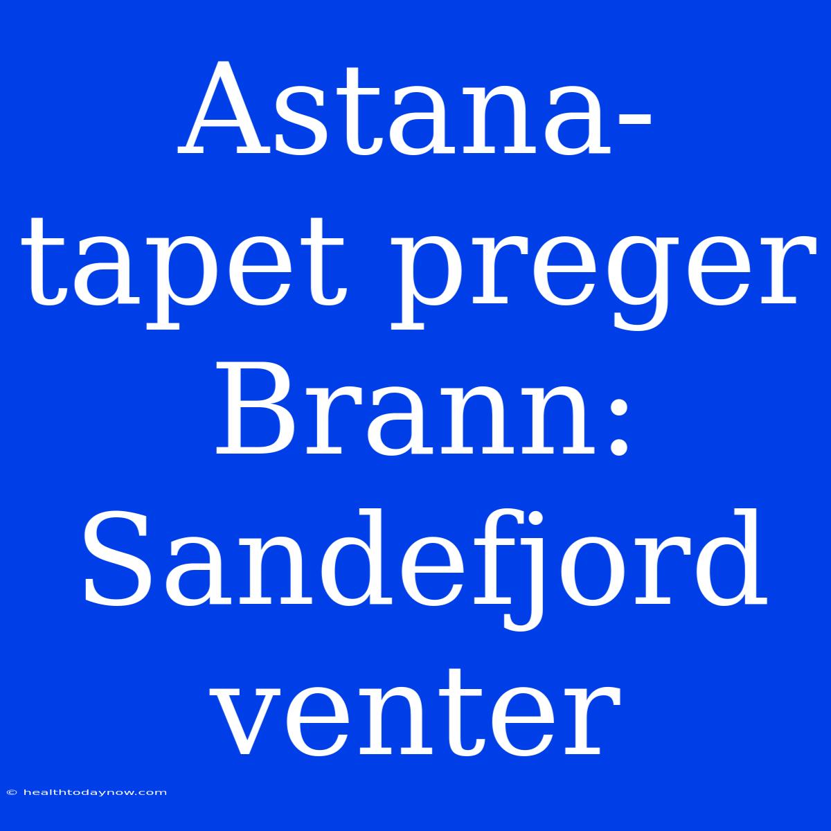 Astana-tapet Preger Brann: Sandefjord Venter 