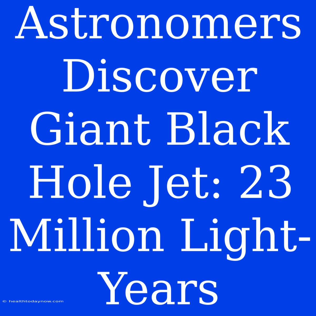 Astronomers Discover Giant Black Hole Jet: 23 Million Light-Years