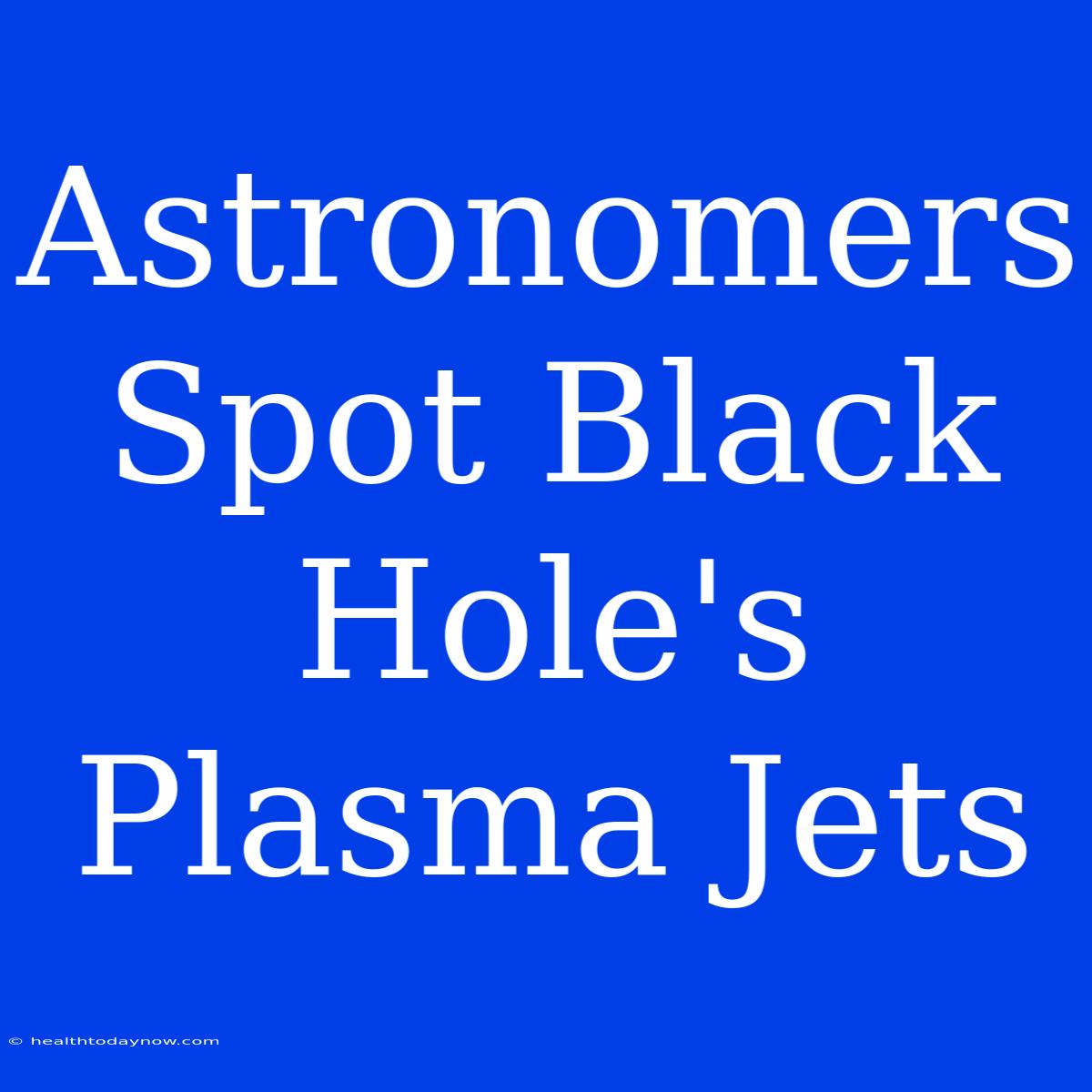 Astronomers Spot Black Hole's Plasma Jets