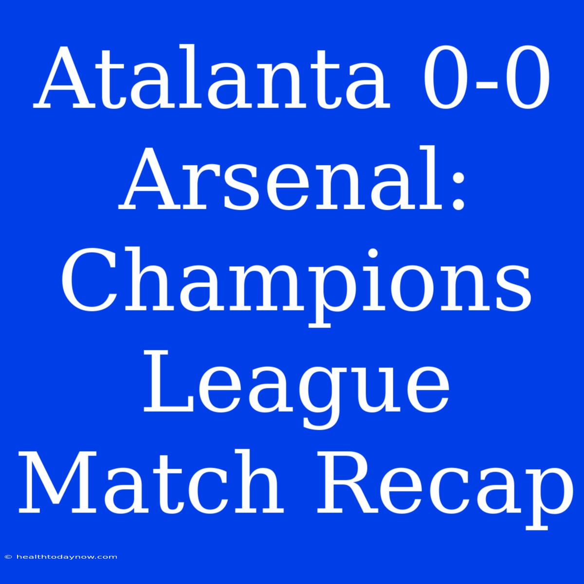 Atalanta 0-0 Arsenal: Champions League Match Recap