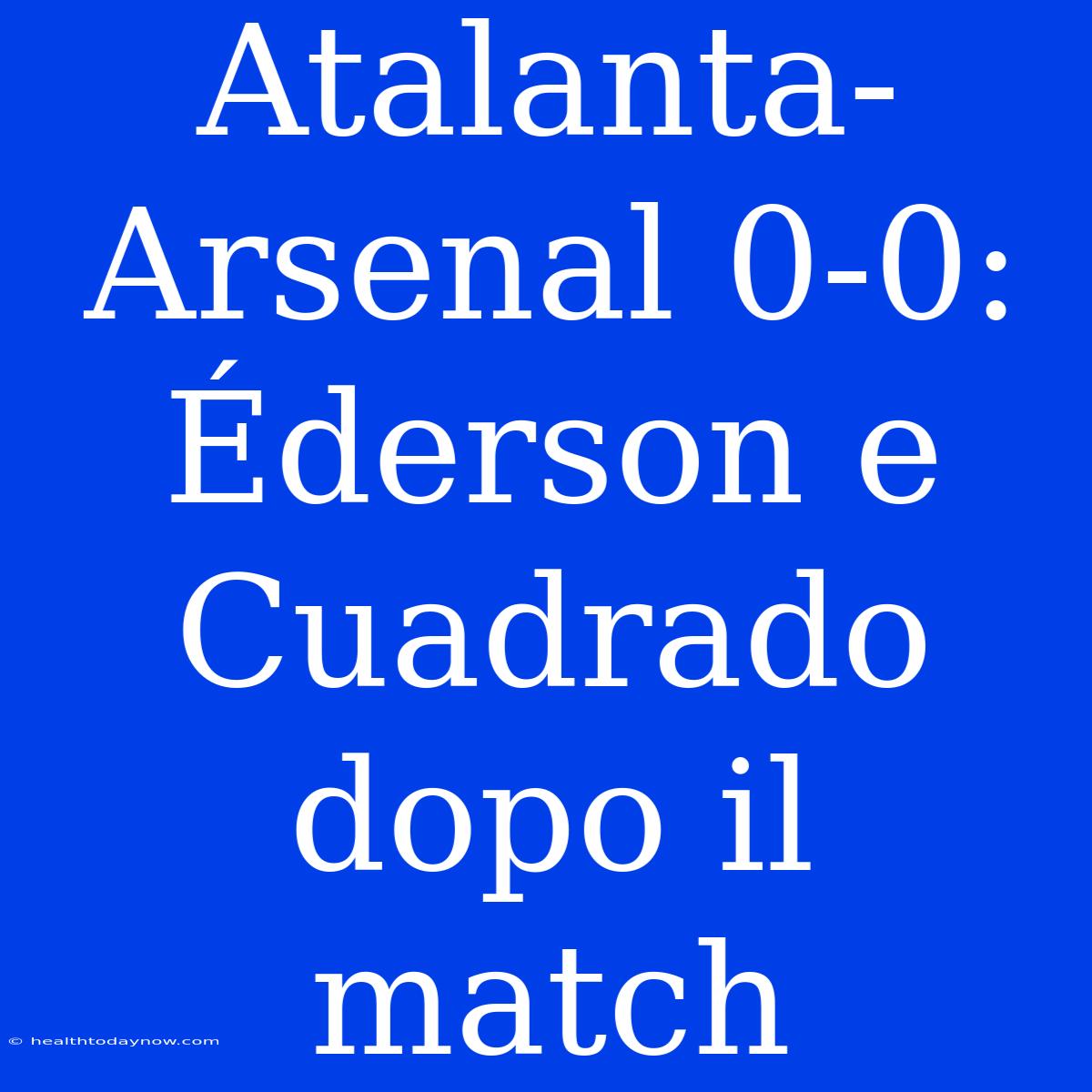 Atalanta-Arsenal 0-0: Éderson E Cuadrado Dopo Il Match