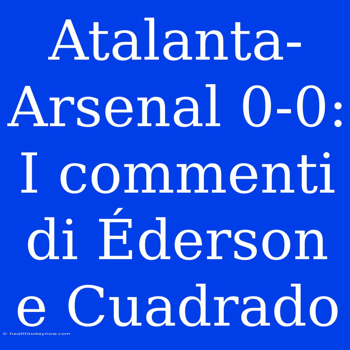 Atalanta-Arsenal 0-0: I Commenti Di Éderson E Cuadrado