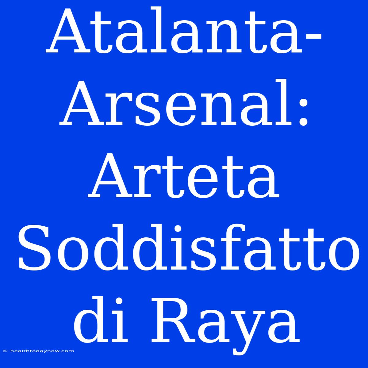 Atalanta-Arsenal: Arteta Soddisfatto Di Raya