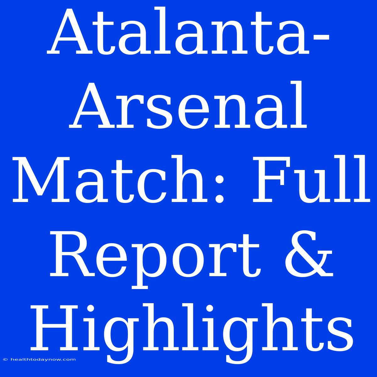 Atalanta-Arsenal Match: Full Report & Highlights