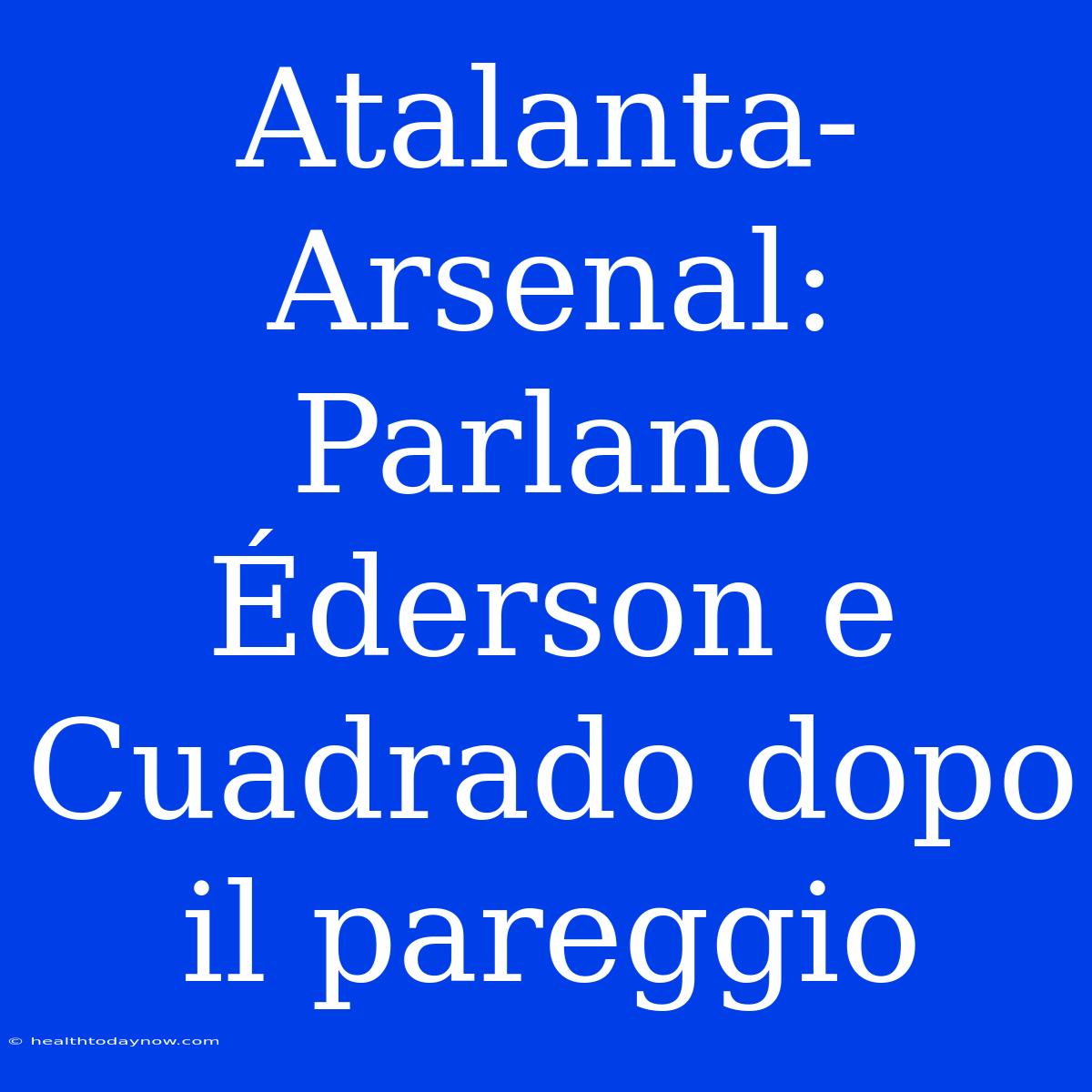 Atalanta-Arsenal: Parlano Éderson E Cuadrado Dopo Il Pareggio 