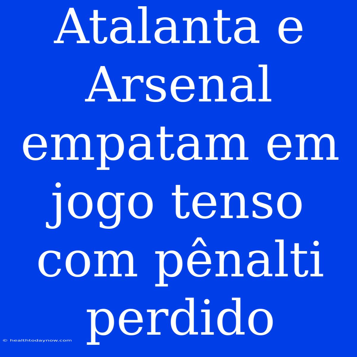 Atalanta E Arsenal Empatam Em Jogo Tenso Com Pênalti Perdido