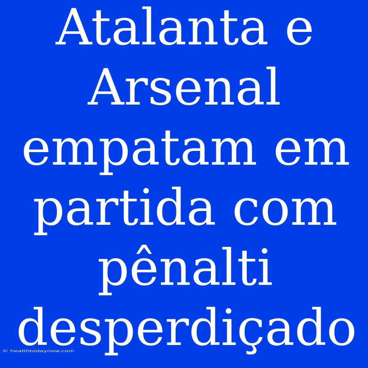 Atalanta E Arsenal Empatam Em Partida Com Pênalti Desperdiçado