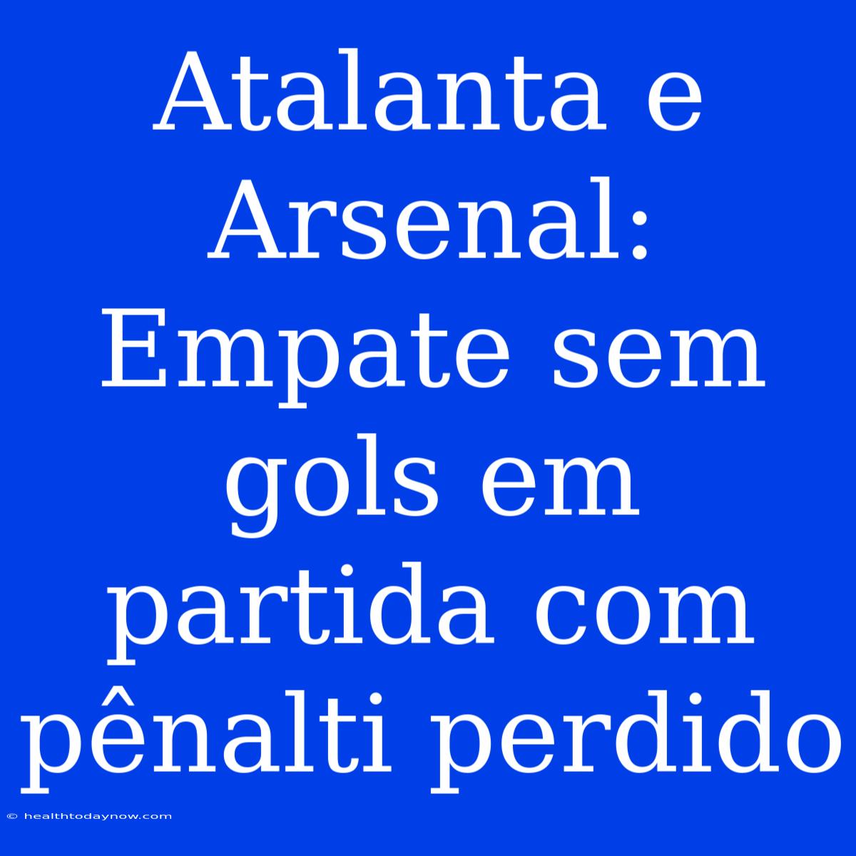 Atalanta E Arsenal: Empate Sem Gols Em Partida Com Pênalti Perdido 