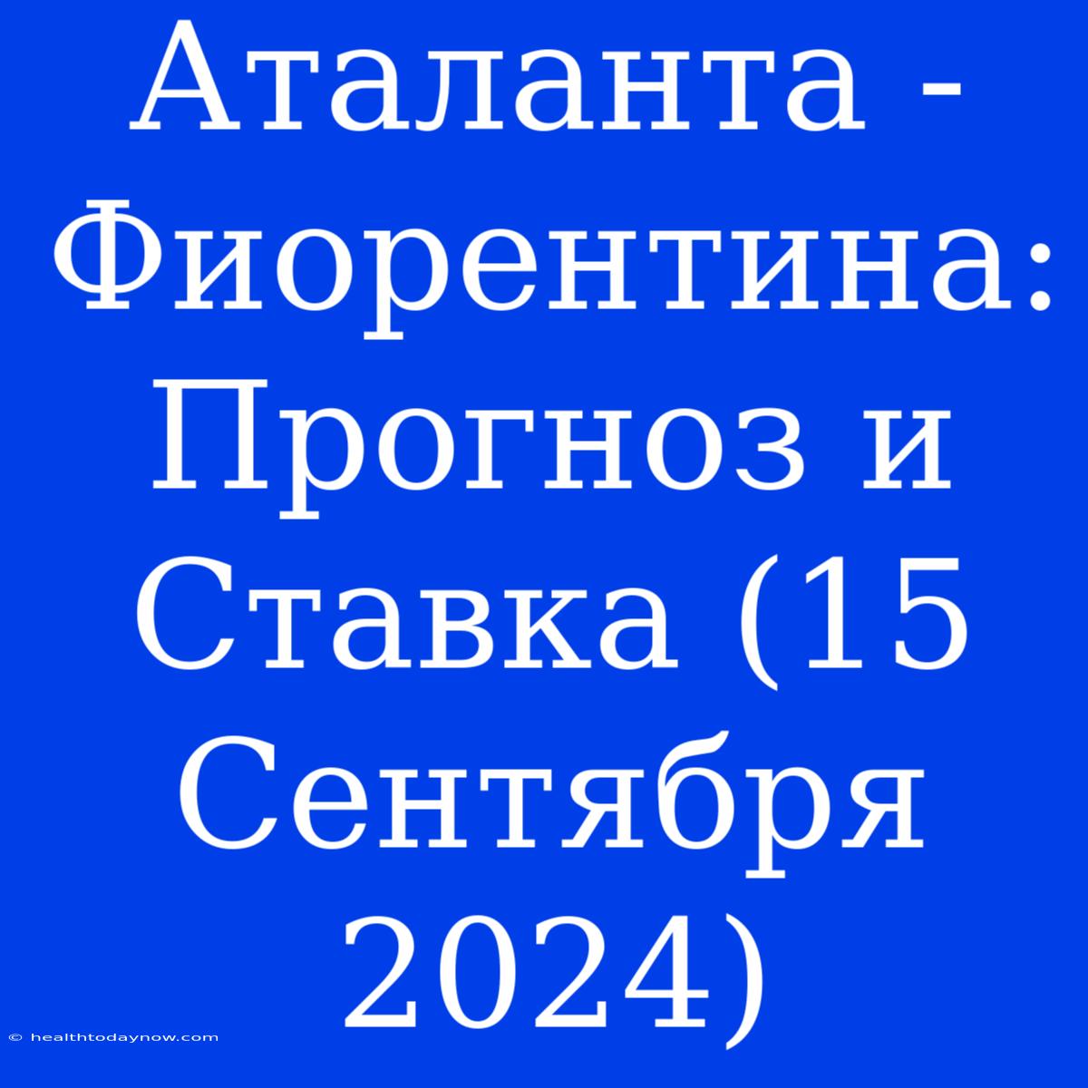 Аталанта - Фиорентина: Прогноз И Ставка (15 Сентября 2024)