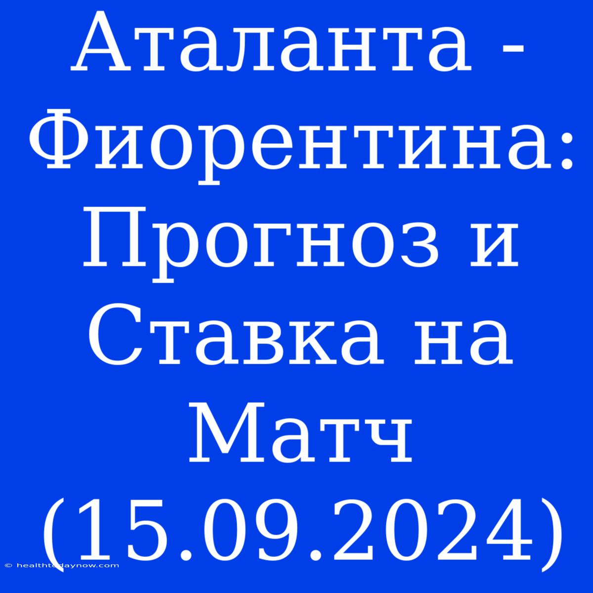 Аталанта - Фиорентина: Прогноз И Ставка На Матч (15.09.2024)