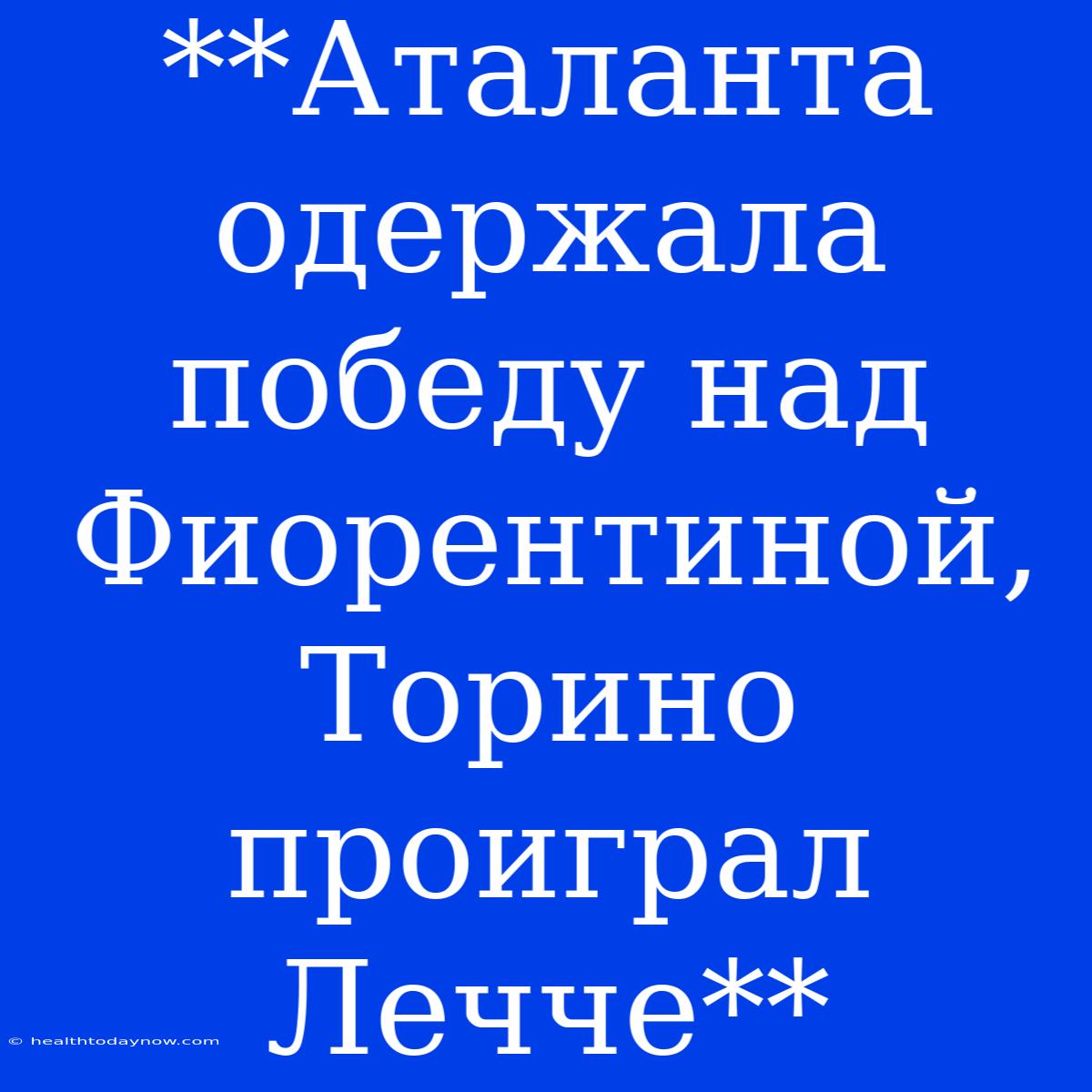 **Аталанта Одержала Победу Над Фиорентиной, Торино Проиграл Лечче**