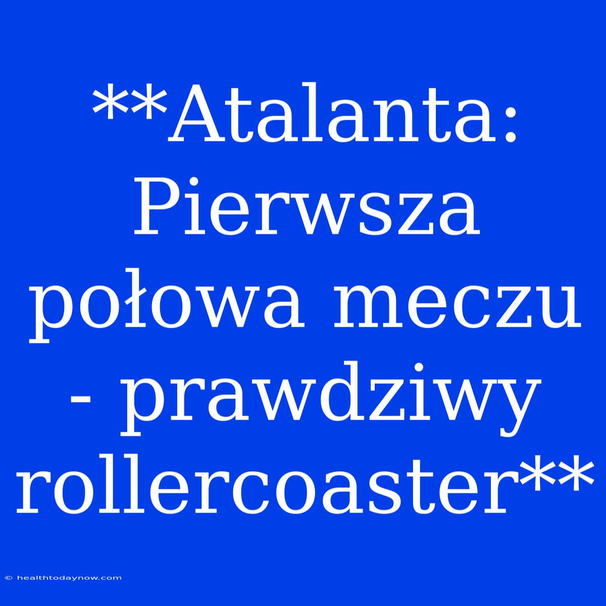 **Atalanta: Pierwsza Połowa Meczu - Prawdziwy Rollercoaster**