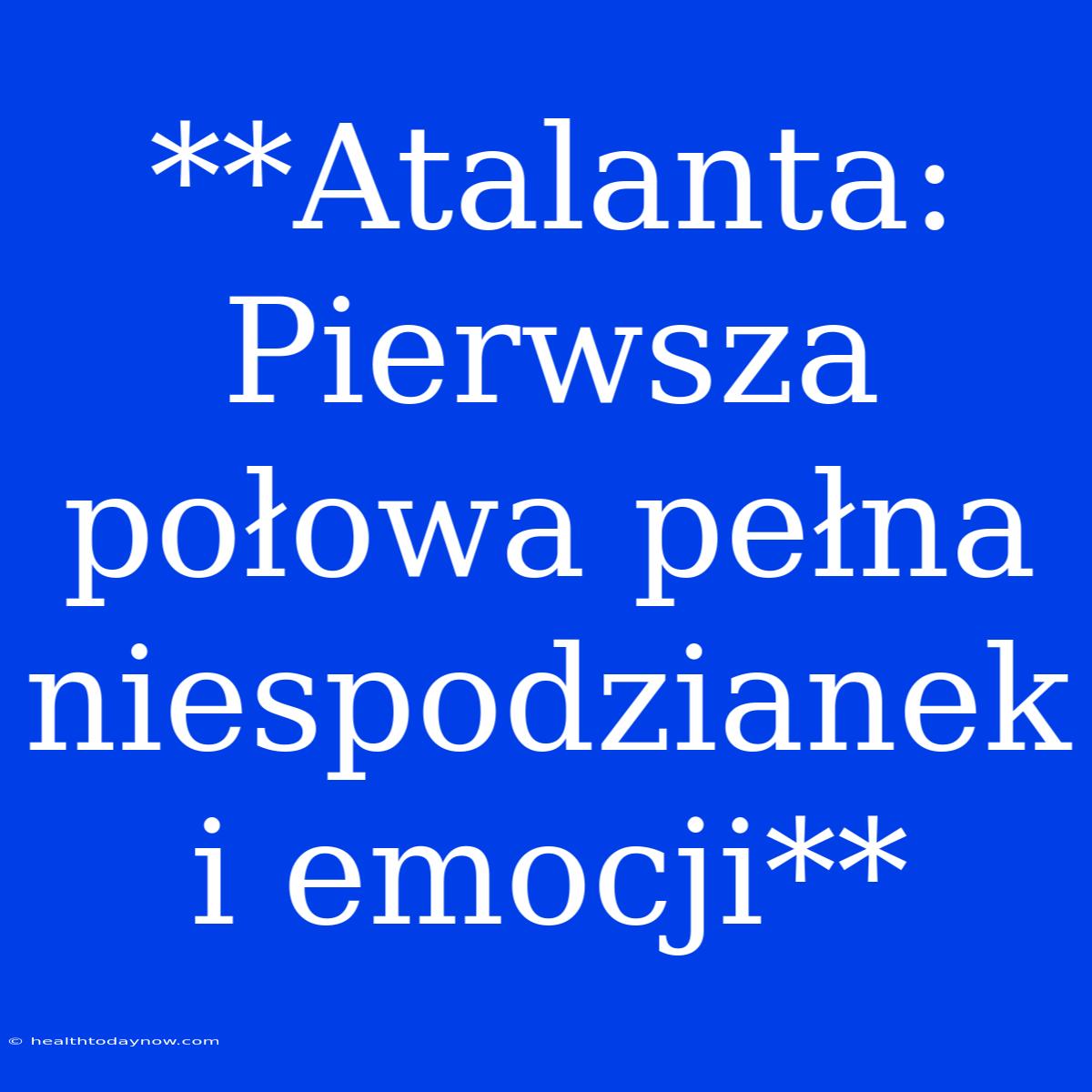 **Atalanta: Pierwsza Połowa Pełna Niespodzianek I Emocji**