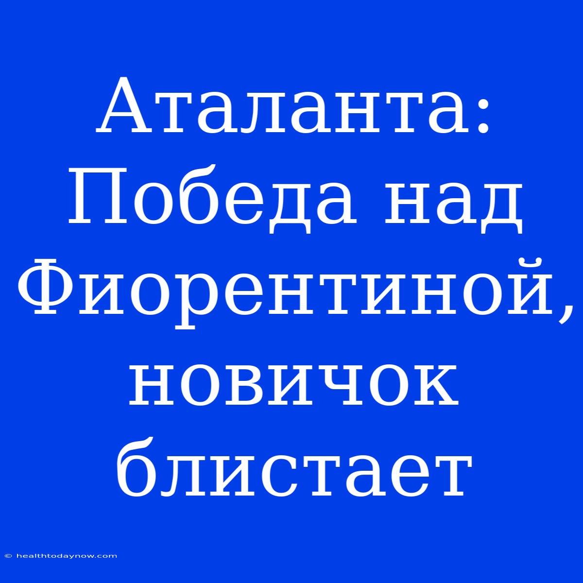 Аталанта: Победа Над Фиорентиной, Новичок Блистает