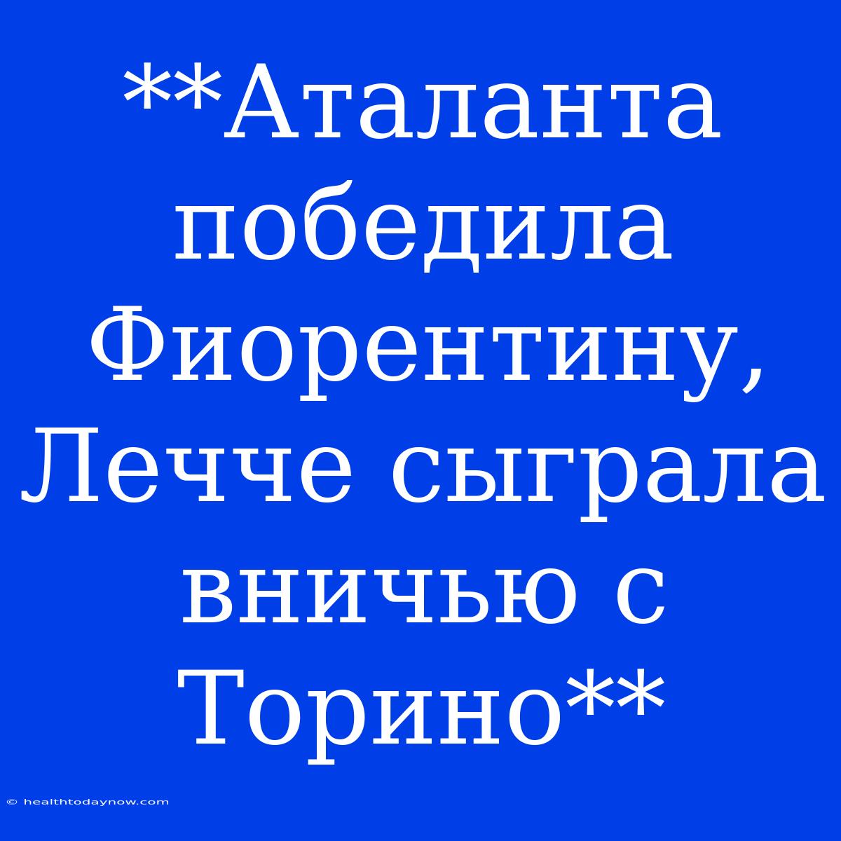 **Аталанта Победила Фиорентину, Лечче Сыграла Вничью С Торино**