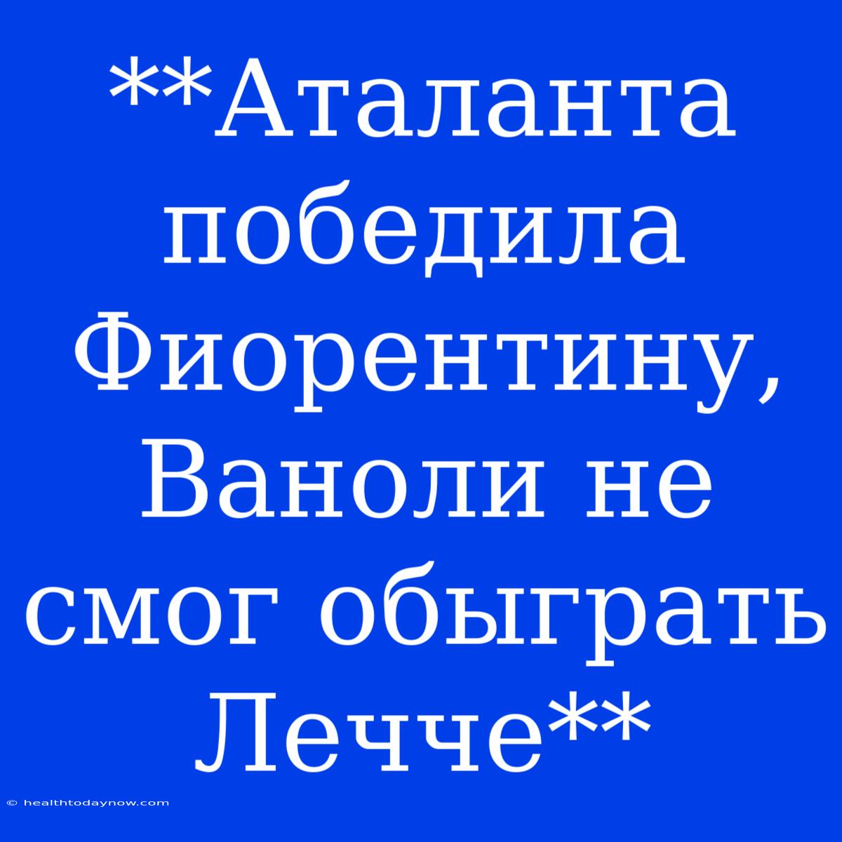 **Аталанта Победила Фиорентину, Ваноли Не Смог Обыграть Лечче**