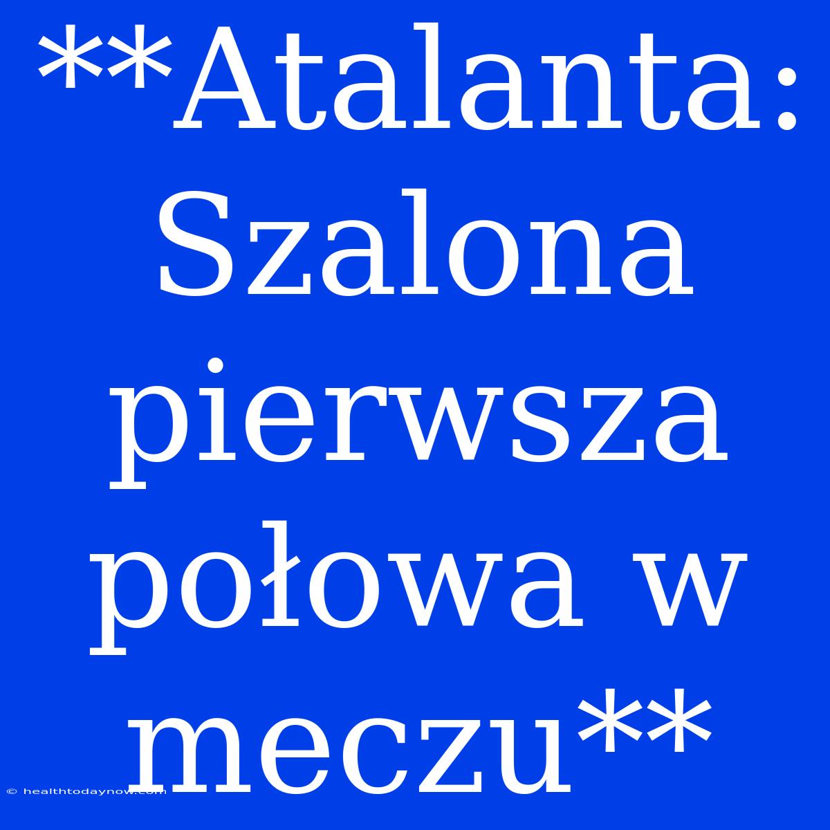 **Atalanta: Szalona Pierwsza Połowa W Meczu**