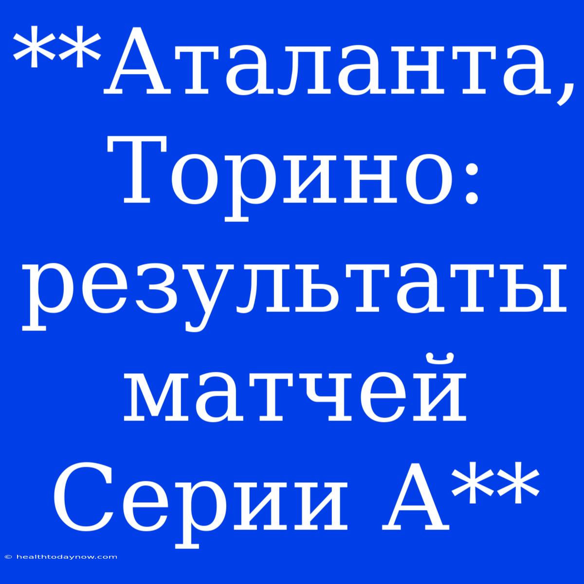 **Аталанта, Торино: Результаты Матчей Серии А** 