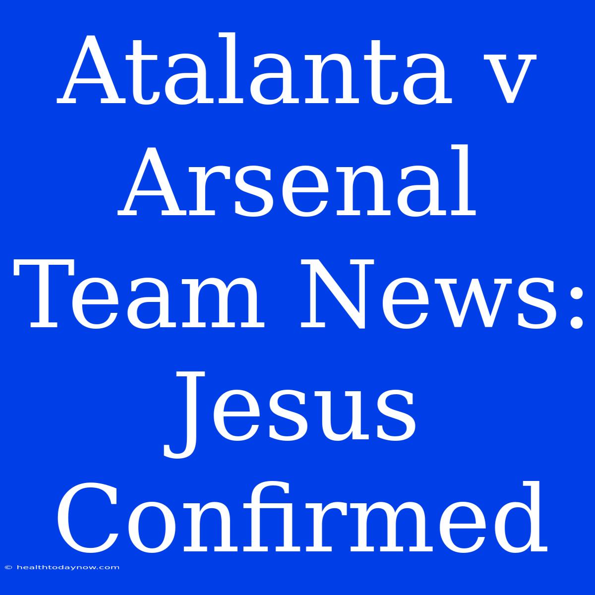 Atalanta V Arsenal Team News: Jesus Confirmed