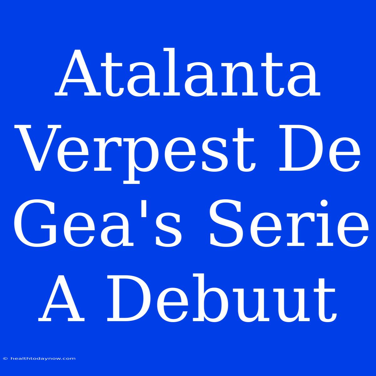 Atalanta Verpest De Gea's Serie A Debuut