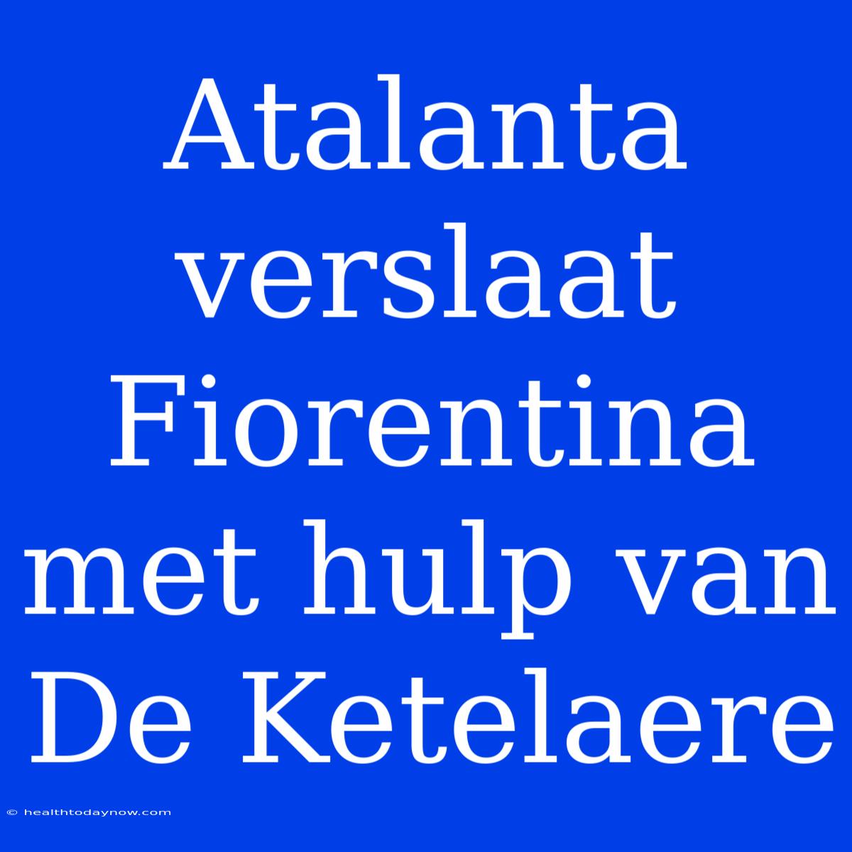 Atalanta Verslaat Fiorentina Met Hulp Van De Ketelaere