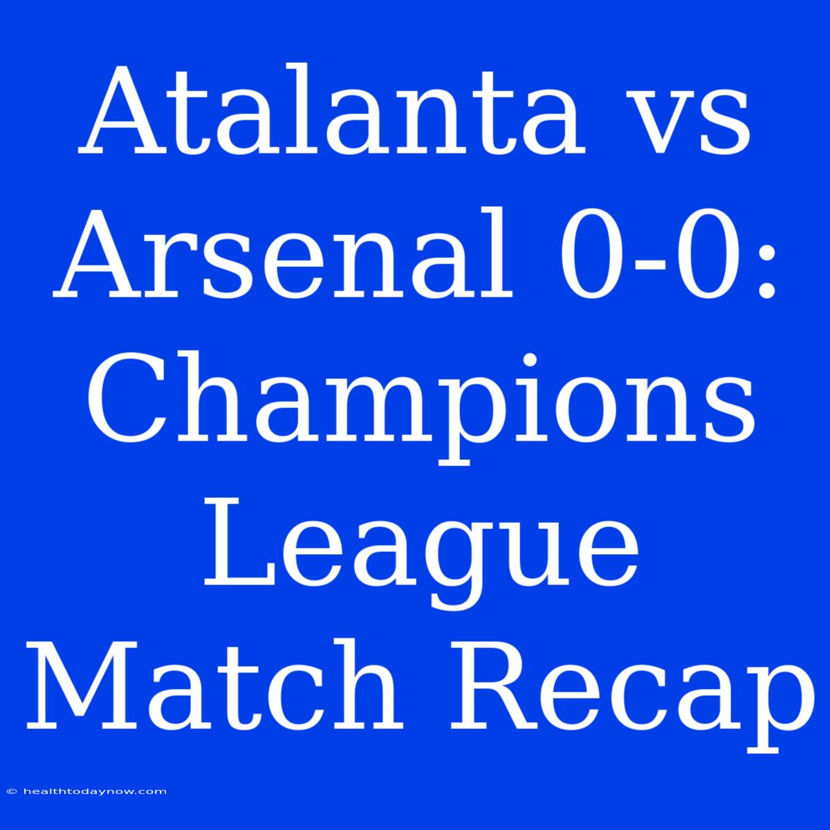 Atalanta Vs Arsenal 0-0: Champions League Match Recap