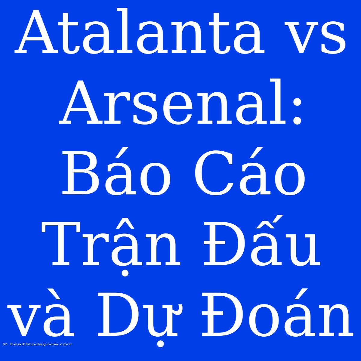 Atalanta Vs Arsenal: Báo Cáo Trận Đấu Và Dự Đoán