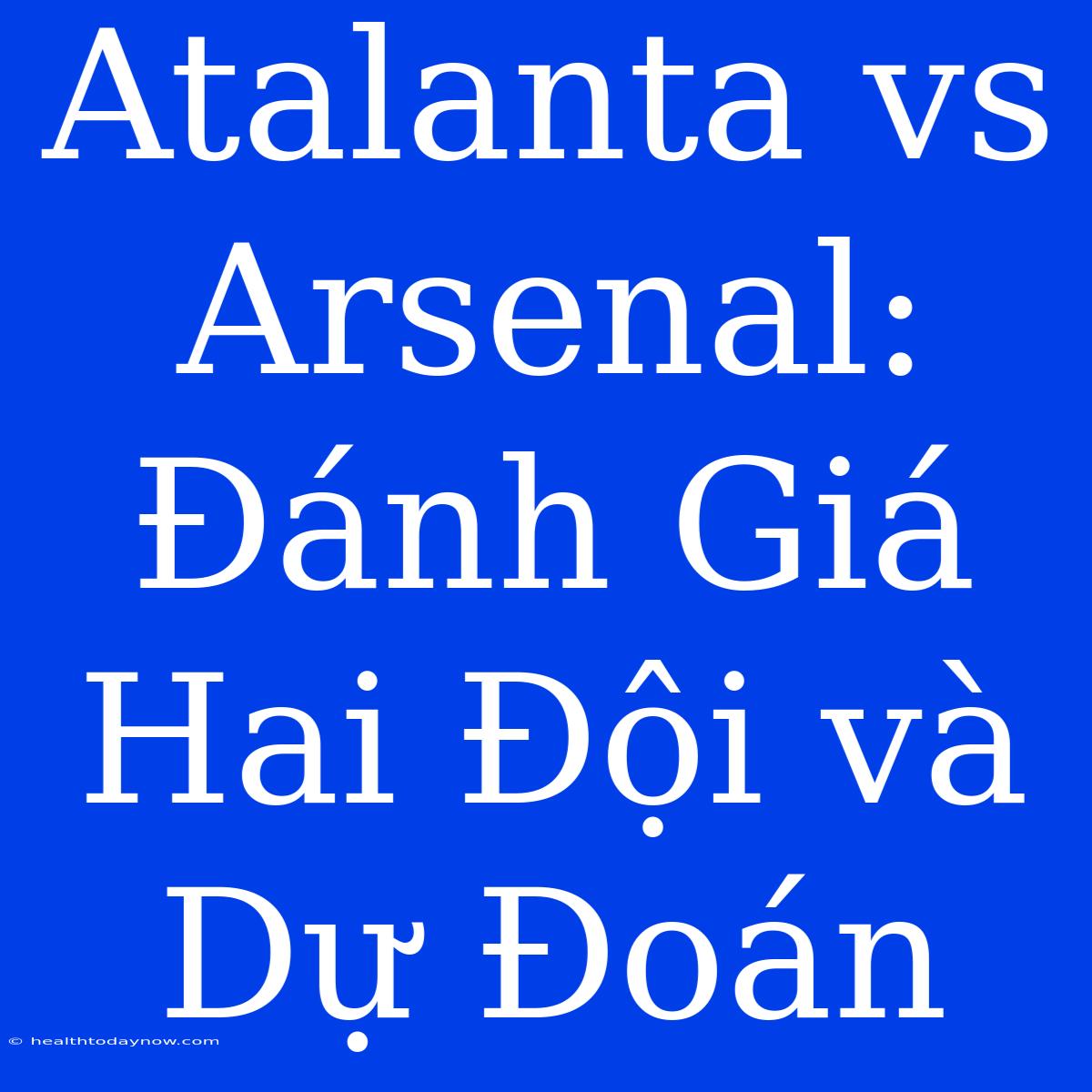 Atalanta Vs Arsenal: Đánh Giá Hai Đội Và Dự Đoán