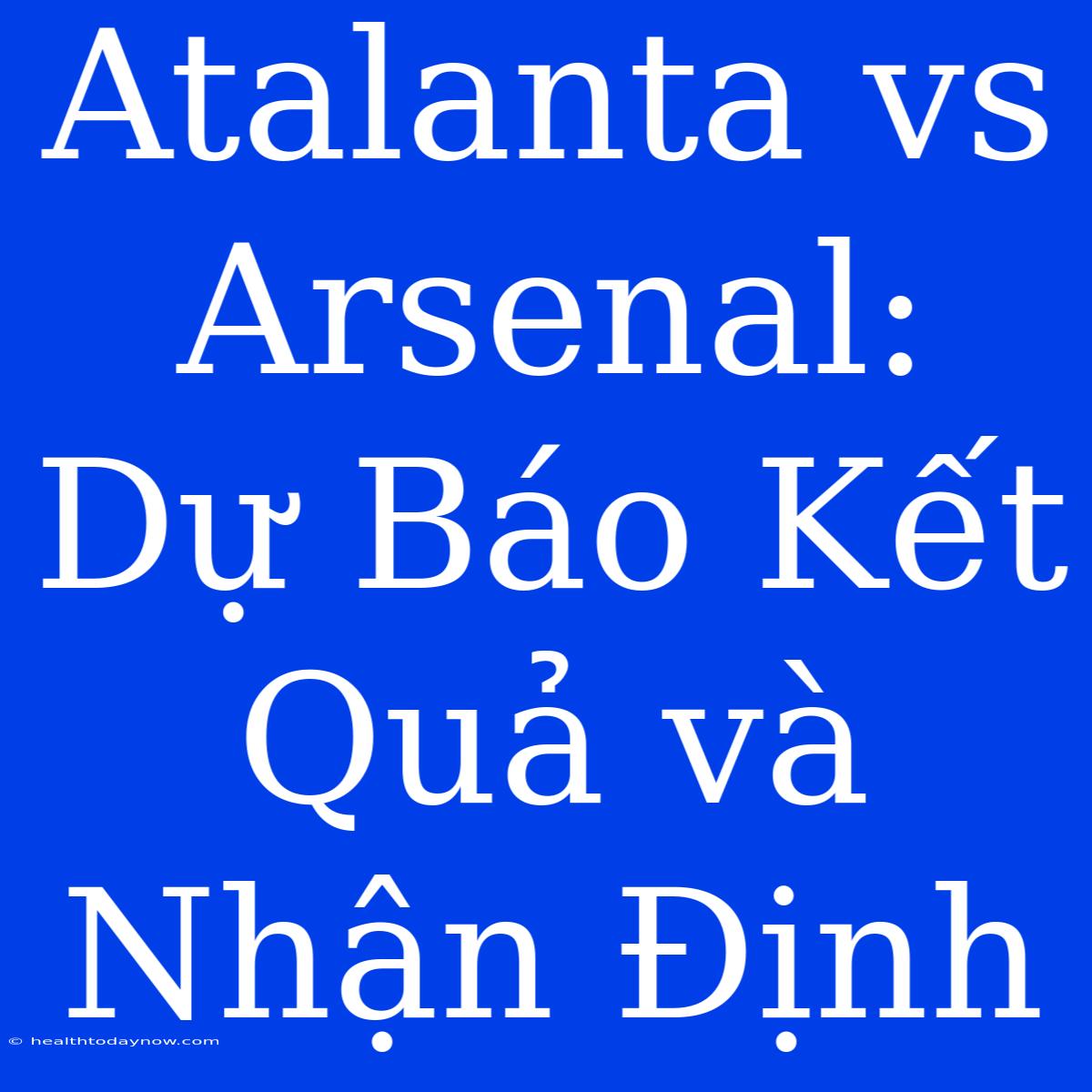 Atalanta Vs Arsenal: Dự Báo Kết Quả Và Nhận Định