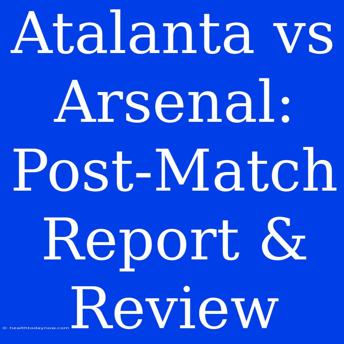 Atalanta Vs Arsenal: Post-Match Report & Review