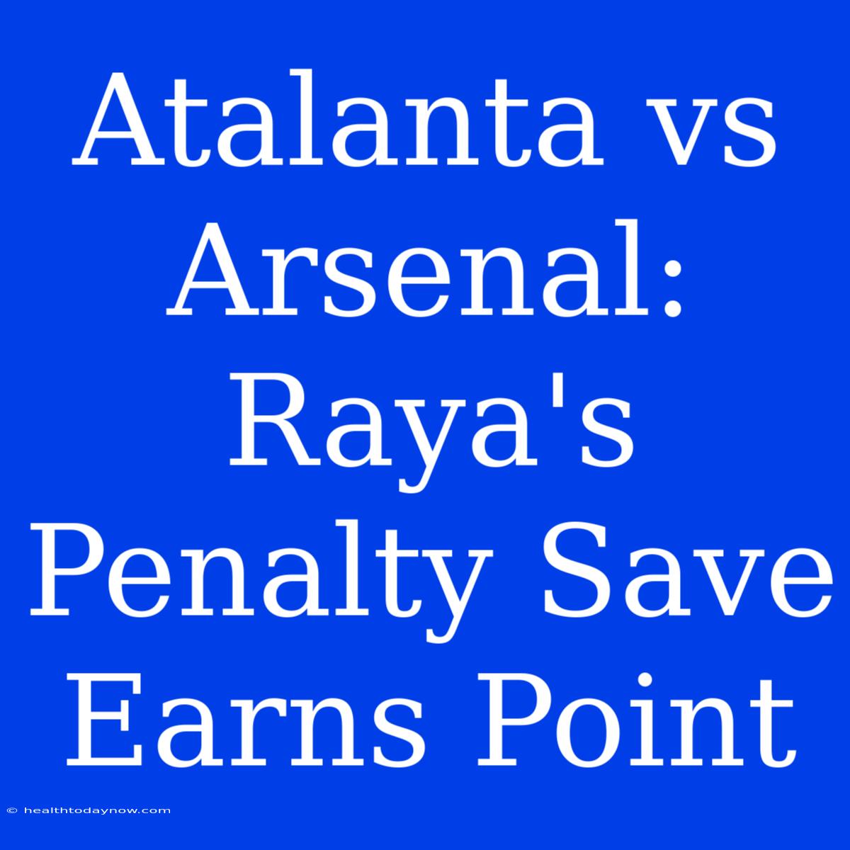 Atalanta Vs Arsenal: Raya's Penalty Save Earns Point