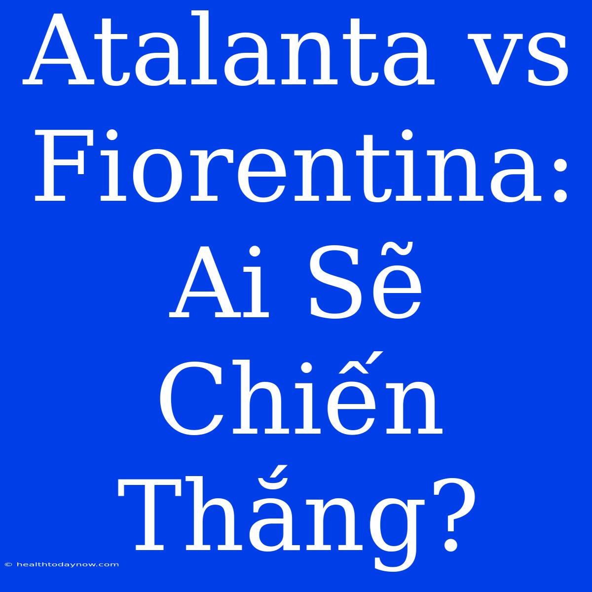 Atalanta Vs Fiorentina: Ai Sẽ Chiến Thắng?