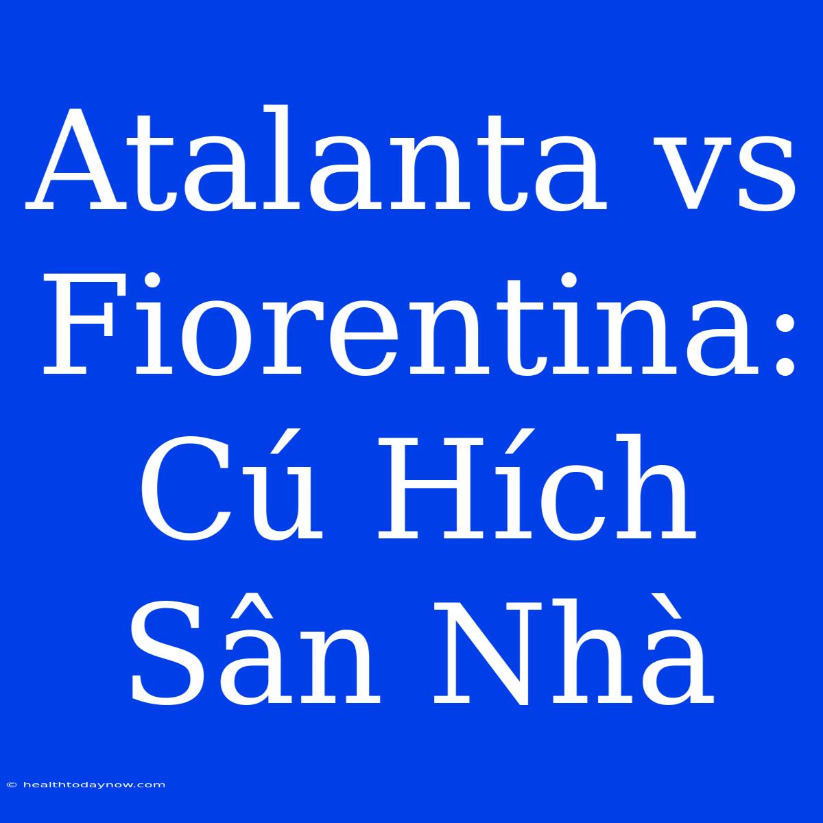 Atalanta Vs Fiorentina: Cú Hích Sân Nhà