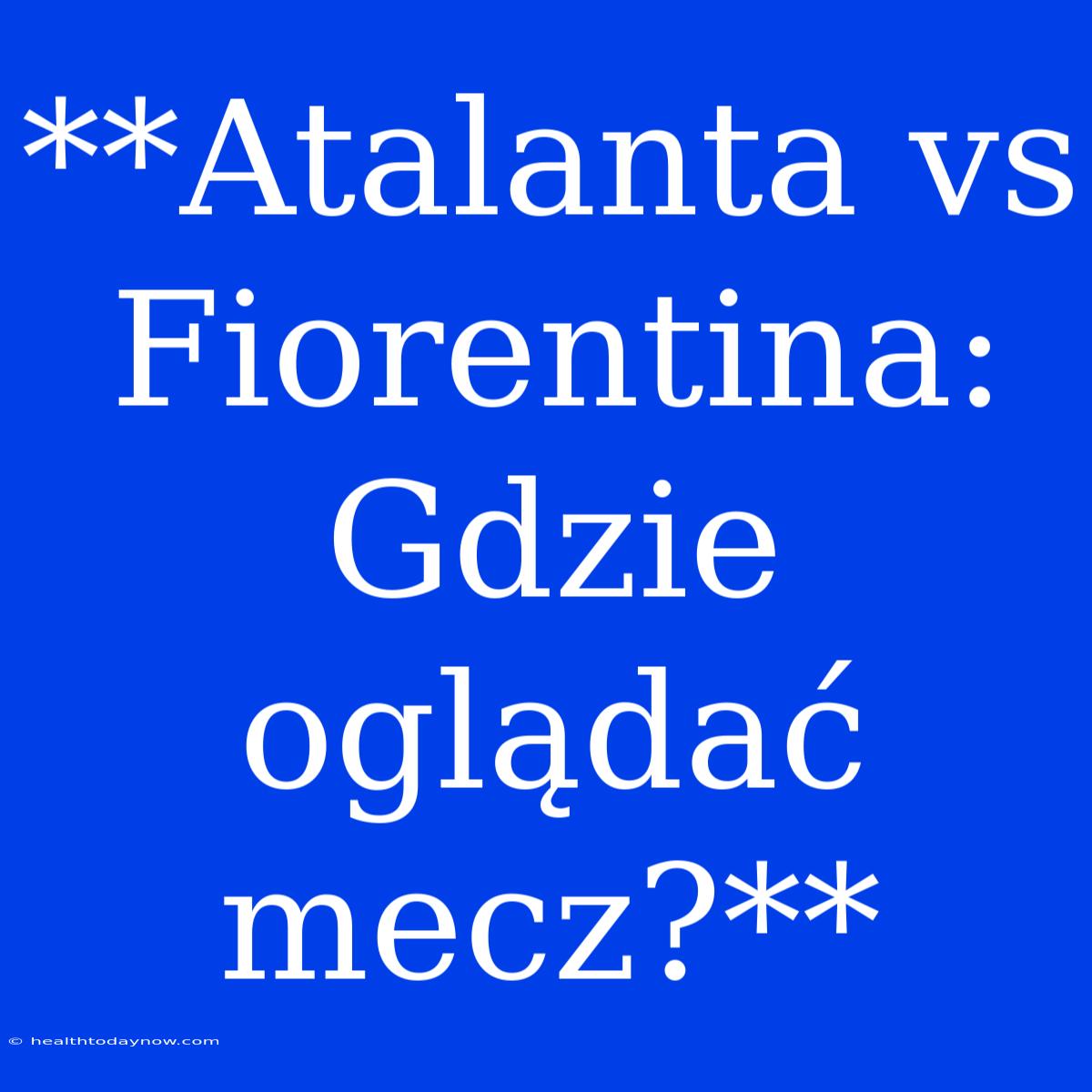 **Atalanta Vs Fiorentina: Gdzie Oglądać Mecz?**