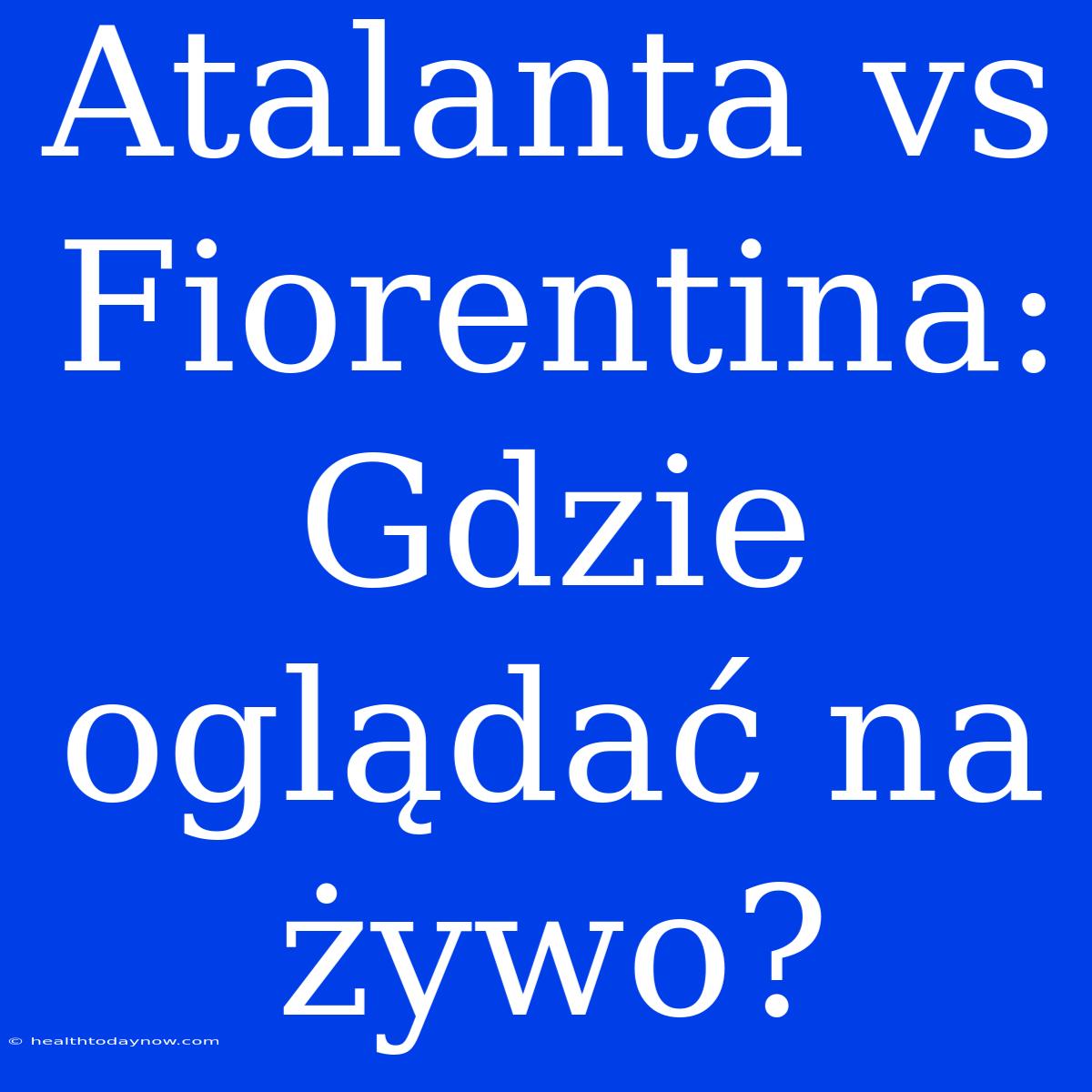 Atalanta Vs Fiorentina: Gdzie Oglądać Na Żywo?