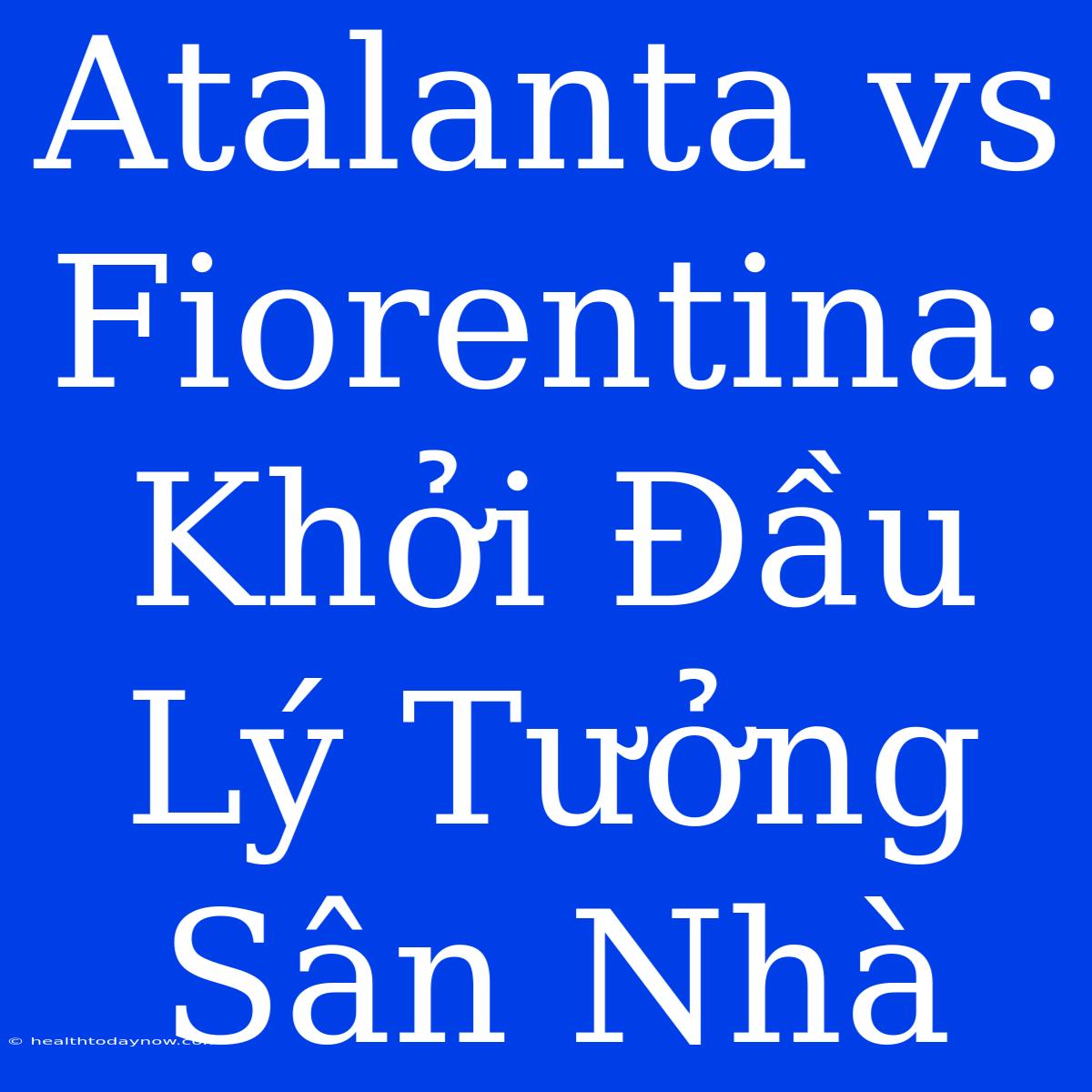 Atalanta Vs Fiorentina: Khởi Đầu Lý Tưởng Sân Nhà