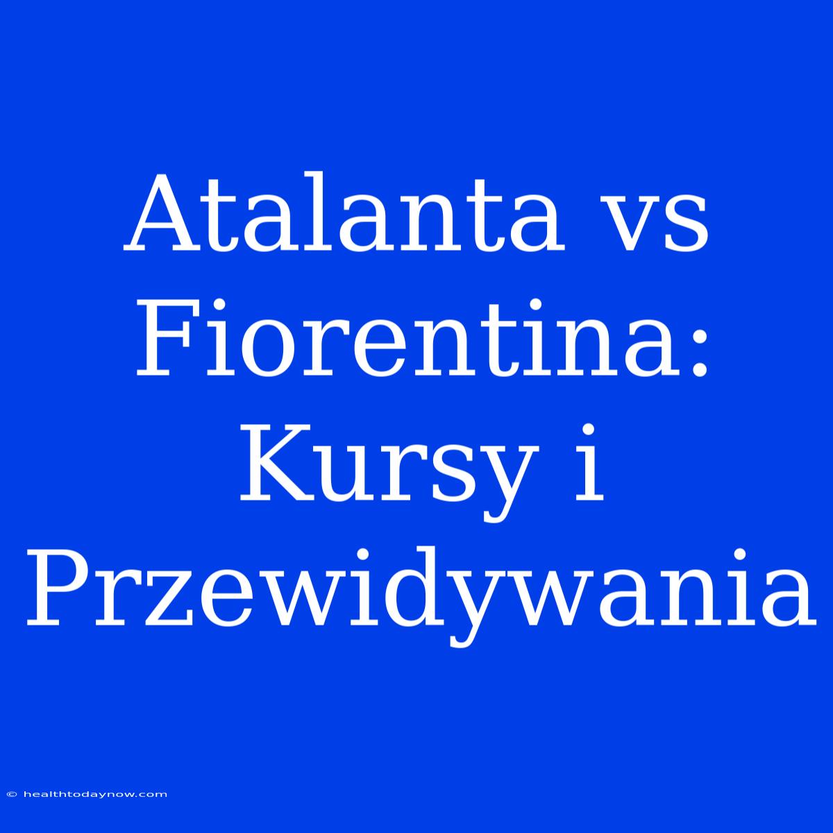 Atalanta Vs Fiorentina: Kursy I Przewidywania