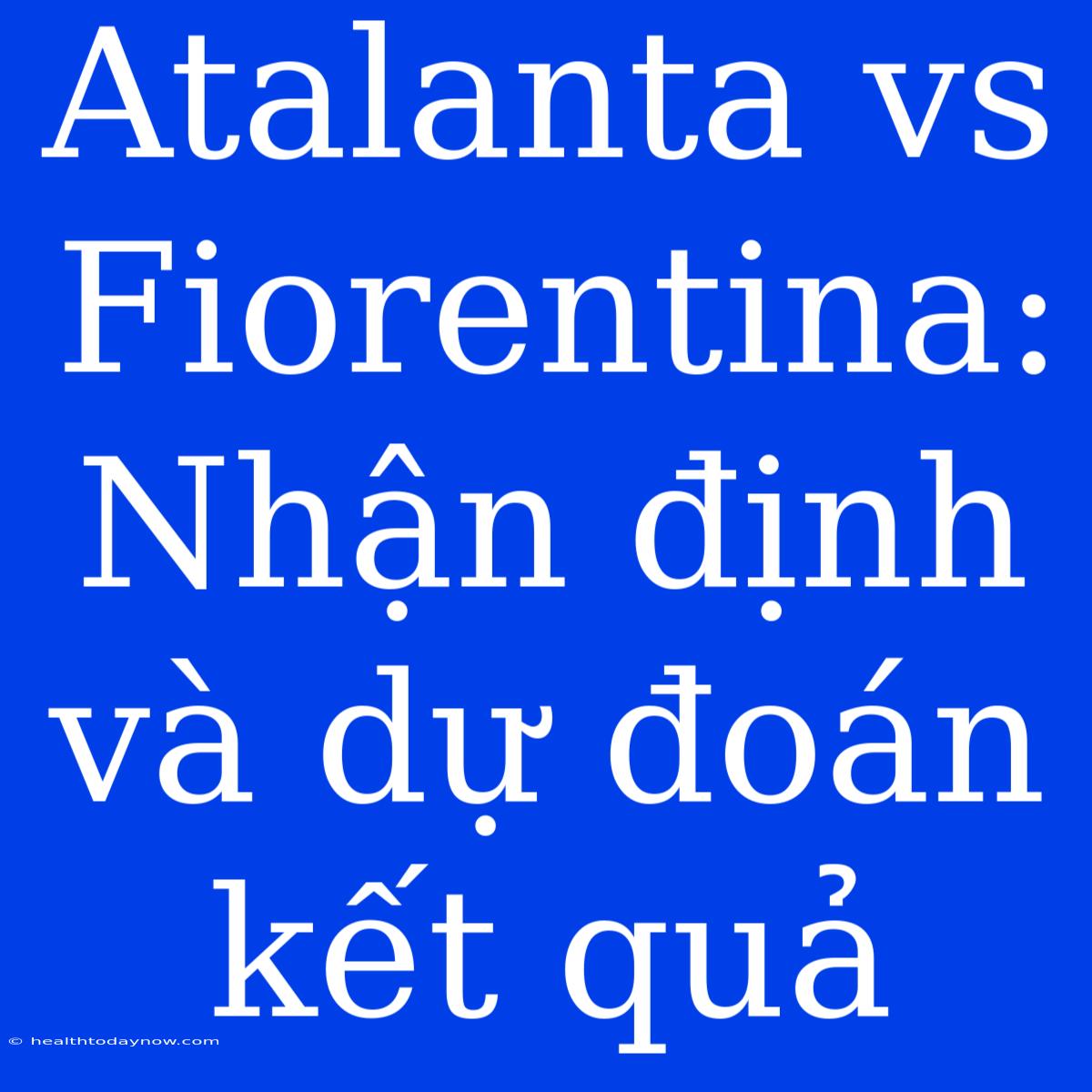 Atalanta Vs Fiorentina: Nhận Định Và Dự Đoán Kết Quả 