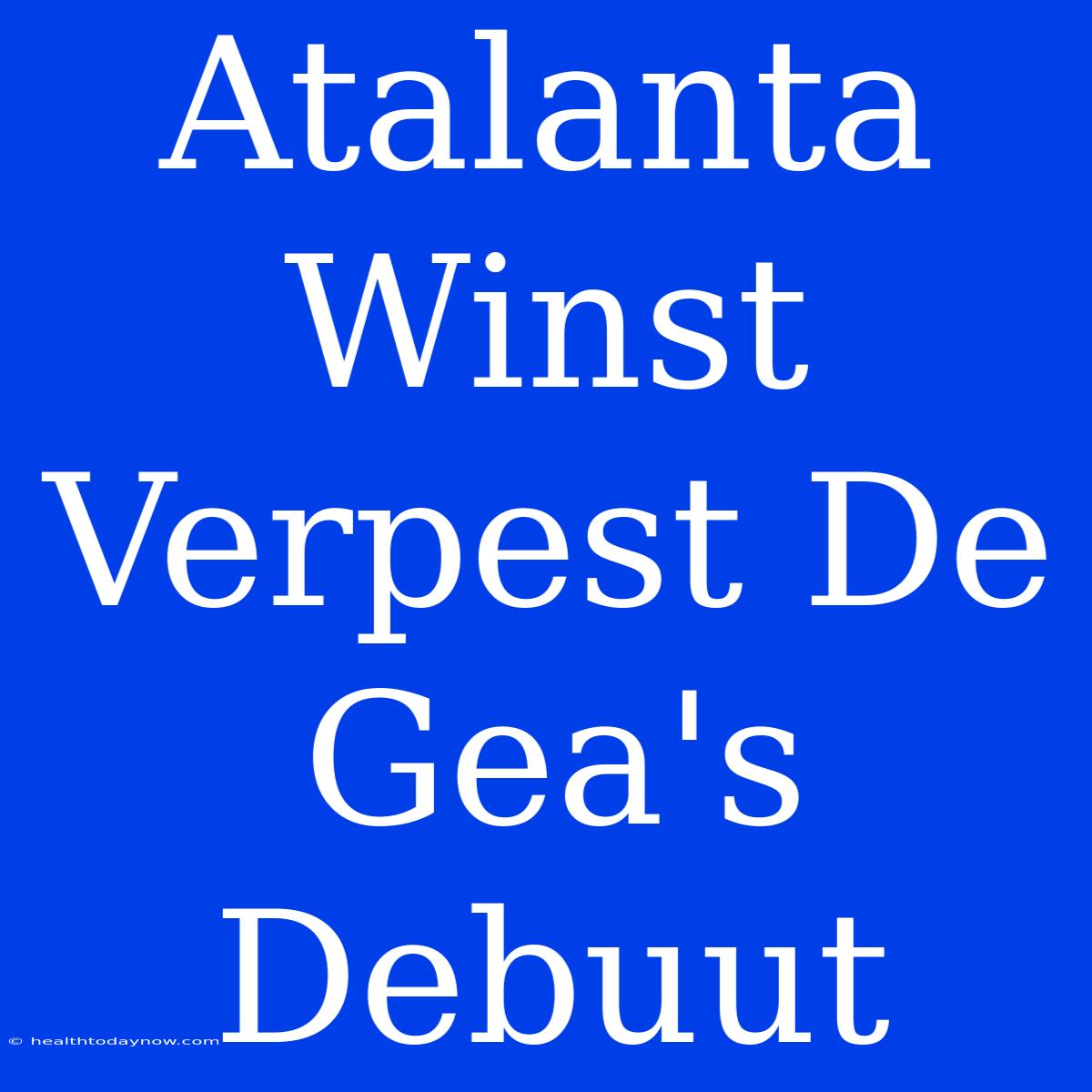 Atalanta Winst Verpest De Gea's Debuut