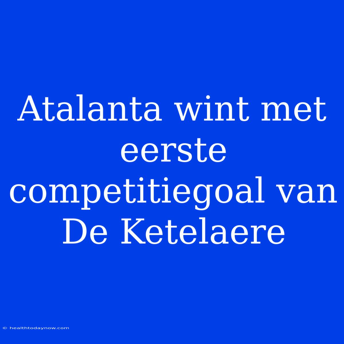 Atalanta Wint Met Eerste Competitiegoal Van De Ketelaere