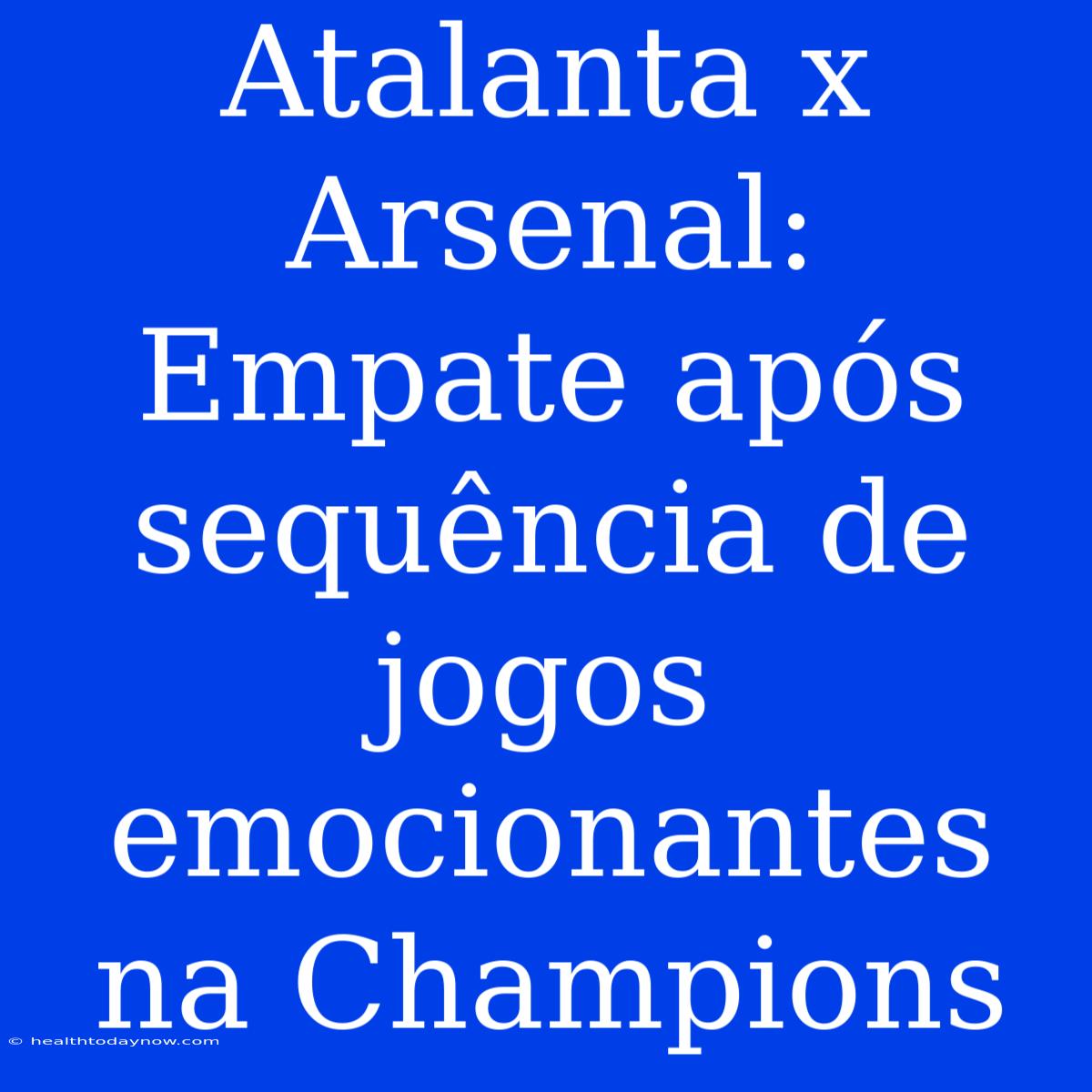 Atalanta X Arsenal: Empate Após Sequência De Jogos Emocionantes Na Champions