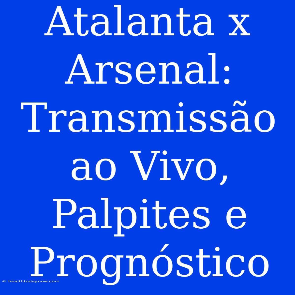 Atalanta X Arsenal: Transmissão Ao Vivo, Palpites E Prognóstico