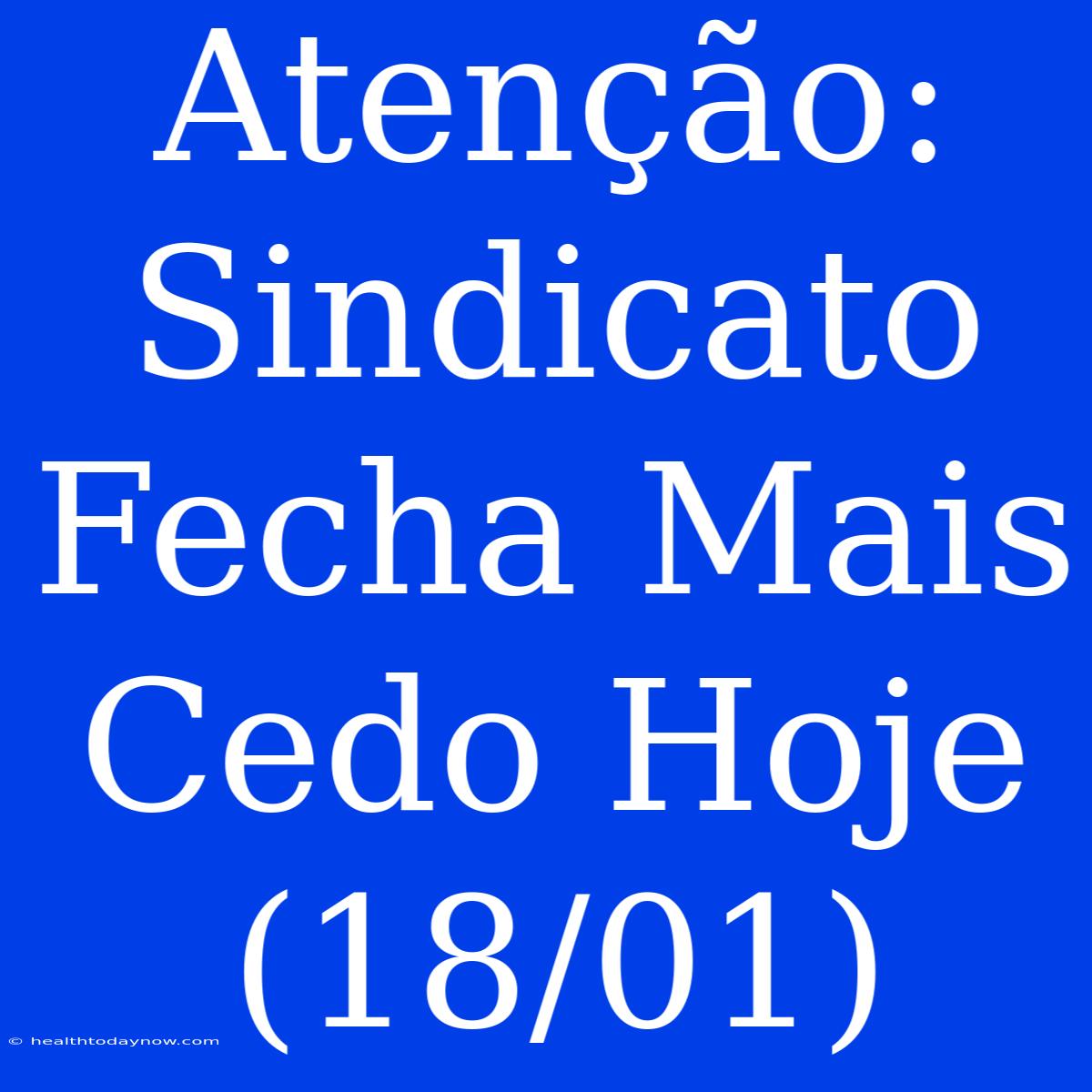 Atenção: Sindicato Fecha Mais Cedo Hoje (18/01)