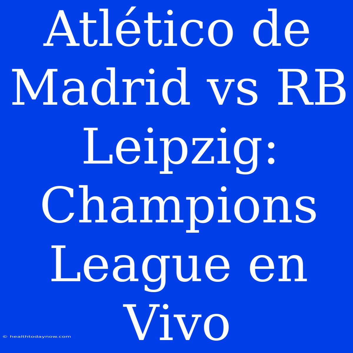 Atlético De Madrid Vs RB Leipzig: Champions League En Vivo