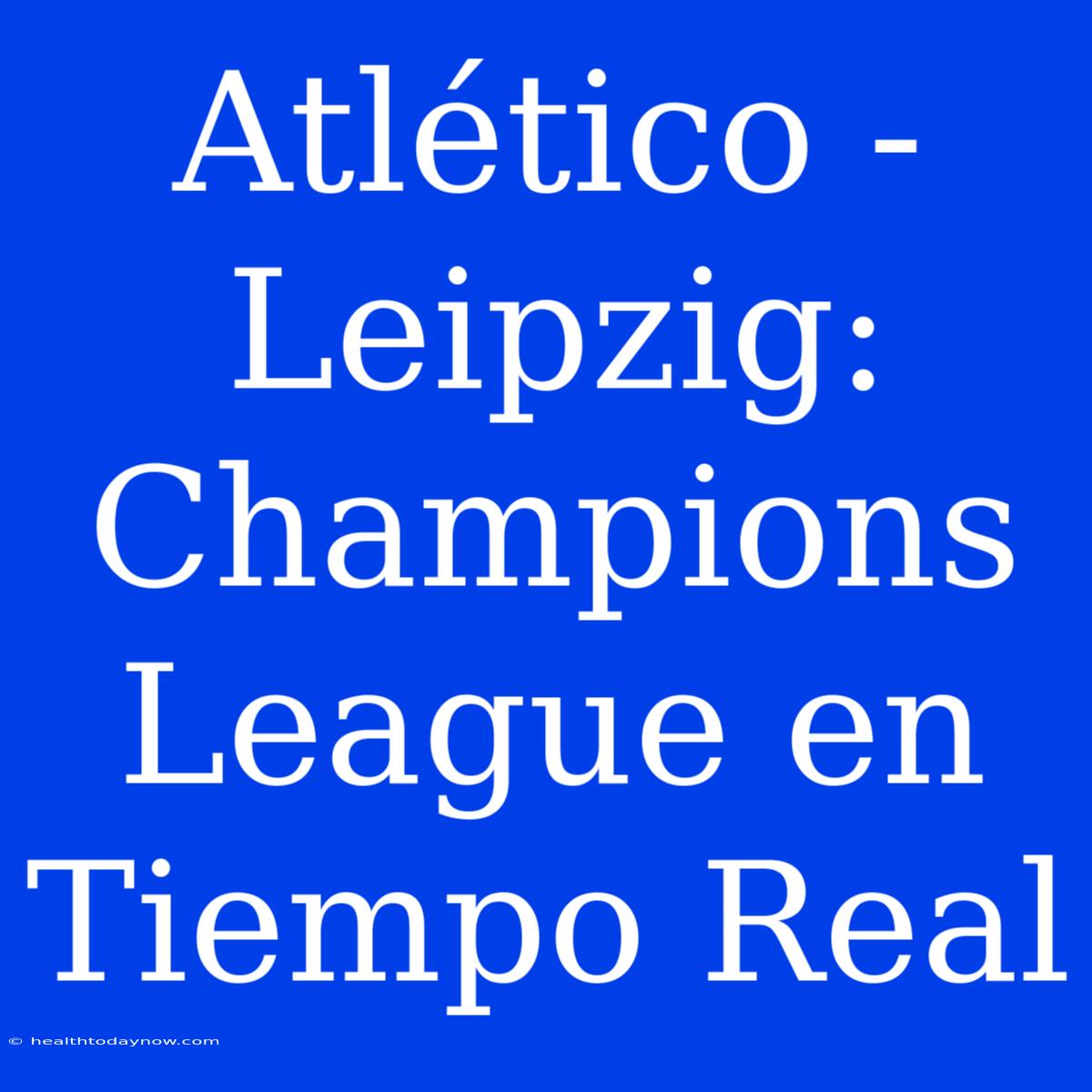 Atlético - Leipzig: Champions League En Tiempo Real