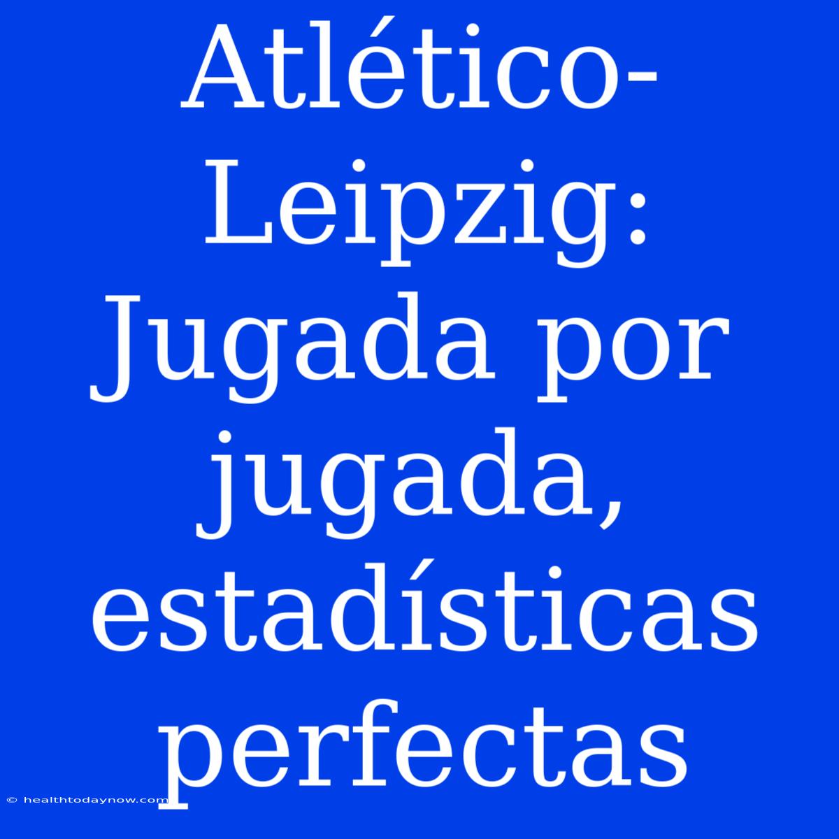 Atlético-Leipzig: Jugada Por Jugada, Estadísticas Perfectas