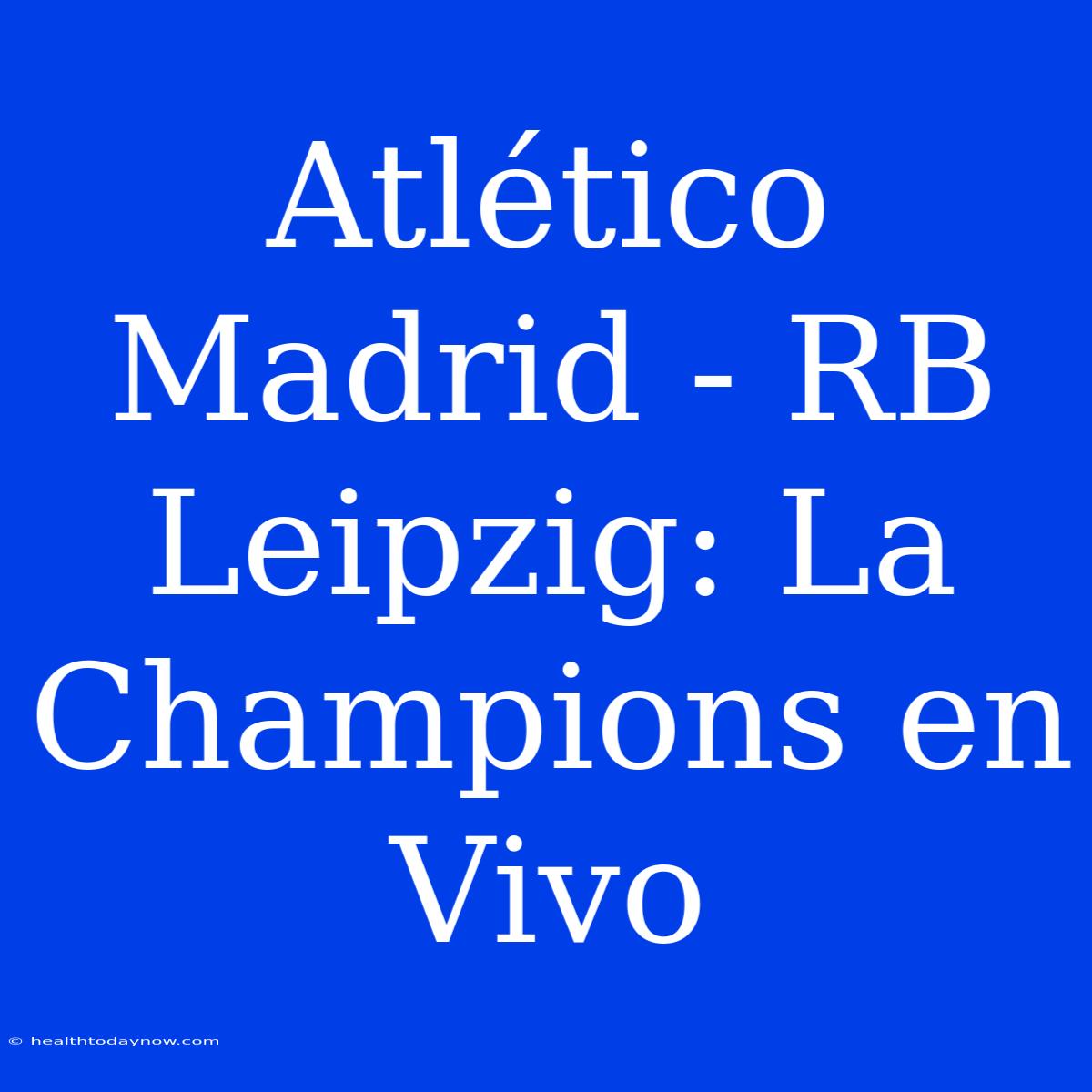 Atlético Madrid - RB Leipzig: La Champions En Vivo